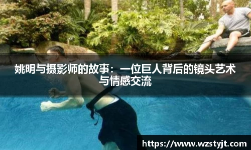 姚明与摄影师的故事：一位巨人背后的镜头艺术与情感交流