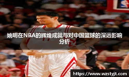 姚明在NBA的辉煌成就与对中国篮球的深远影响分析