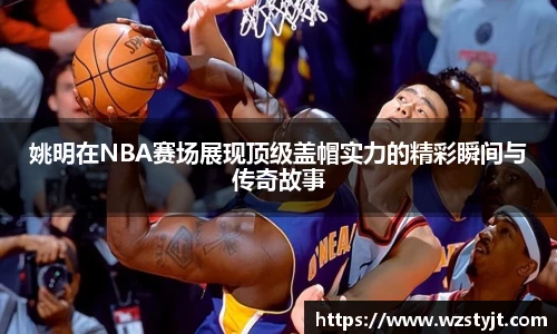 姚明在NBA赛场展现顶级盖帽实力的精彩瞬间与传奇故事
