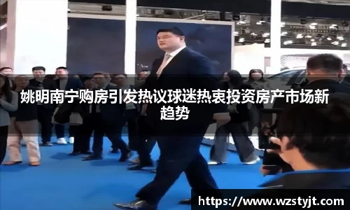 姚明南宁购房引发热议球迷热衷投资房产市场新趋势
