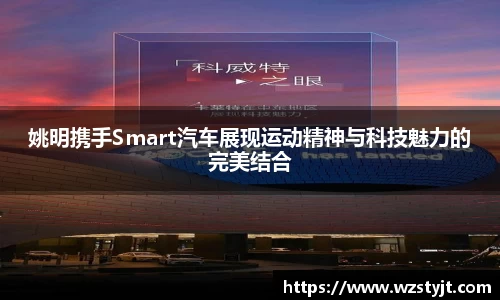 姚明携手Smart汽车展现运动精神与科技魅力的完美结合