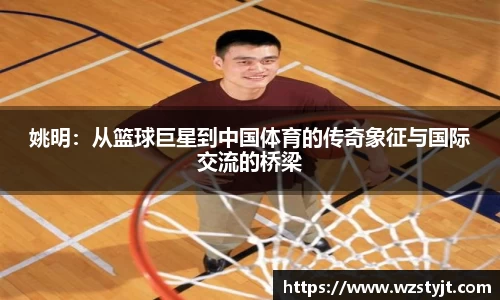 姚明：从篮球巨星到中国体育的传奇象征与国际交流的桥梁