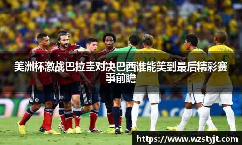 美洲杯激战巴拉圭对决巴西谁能笑到最后精彩赛事前瞻