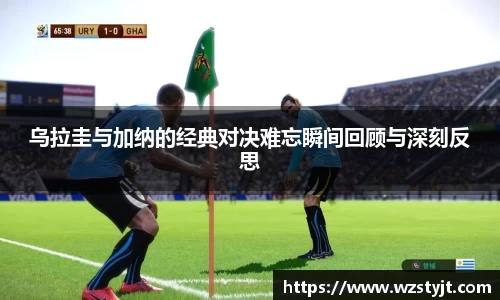 乌拉圭与加纳的经典对决难忘瞬间回顾与深刻反思