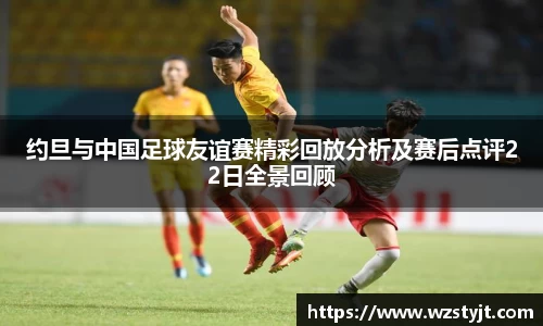 约旦与中国足球友谊赛精彩回放分析及赛后点评22日全景回顾