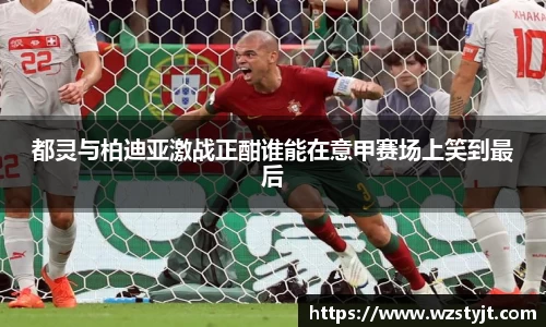 都灵与柏迪亚激战正酣谁能在意甲赛场上笑到最后