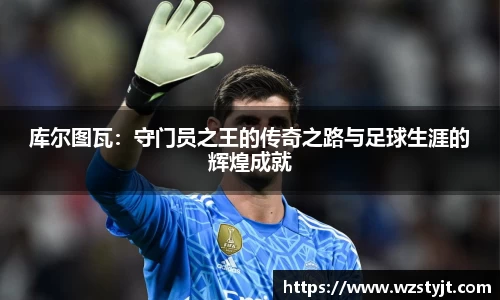 库尔图瓦：守门员之王的传奇之路与足球生涯的辉煌成就